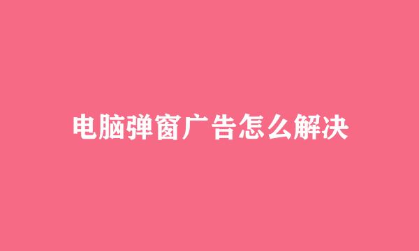 电脑弹窗广告怎么解决
