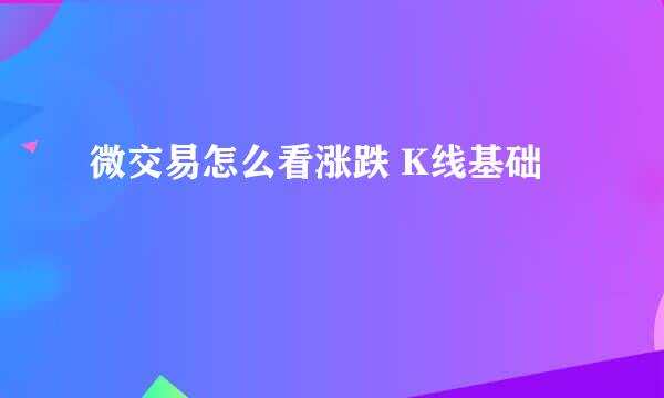 微交易怎么看涨跌 K线基础