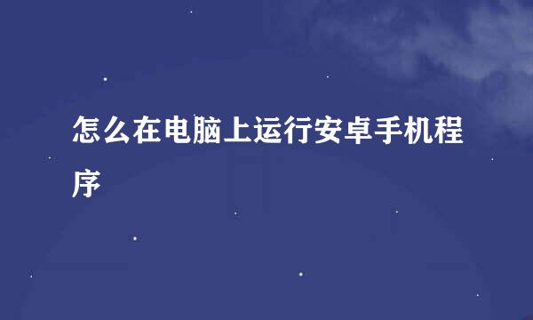 怎么在电脑上运行安卓手机程序