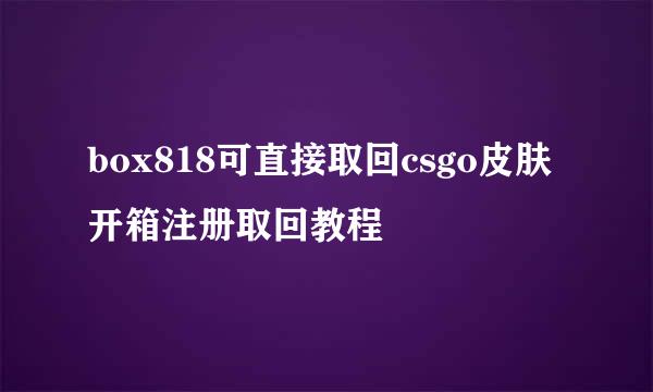 box818可直接取回csgo皮肤开箱注册取回教程