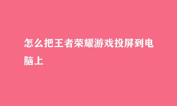 怎么把王者荣耀游戏投屏到电脑上