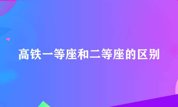 高铁一等座和二等座的区别