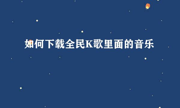 如何下载全民K歌里面的音乐