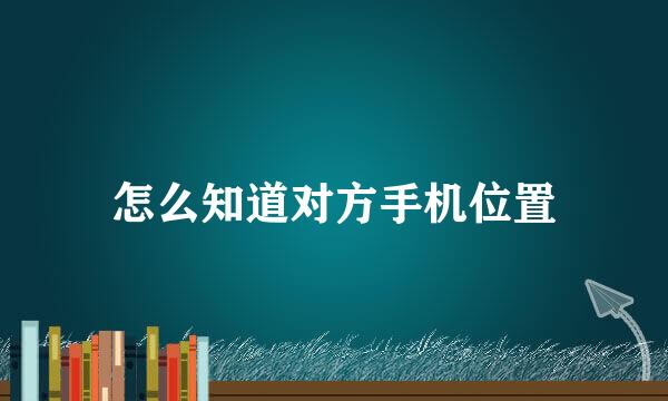 怎么知道对方手机位置