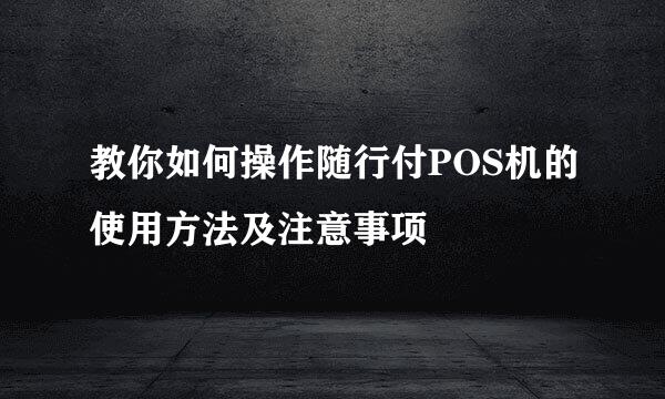 教你如何操作随行付POS机的使用方法及注意事项