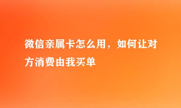 微信亲属卡怎么用，如何让对方消费由我买单