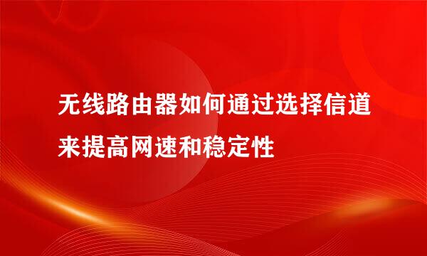 无线路由器如何通过选择信道来提高网速和稳定性