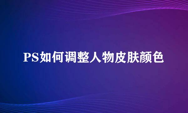 PS如何调整人物皮肤颜色