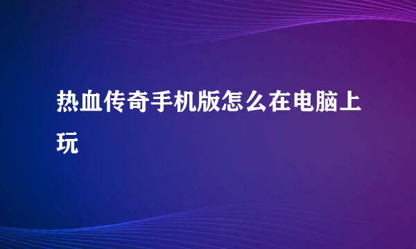 热血传奇手机版怎么在电脑上玩