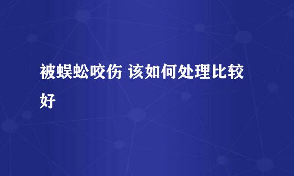 被蜈蚣咬伤 该如何处理比较好
