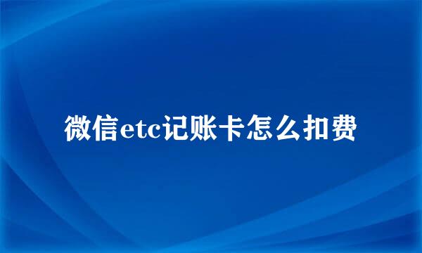 微信etc记账卡怎么扣费