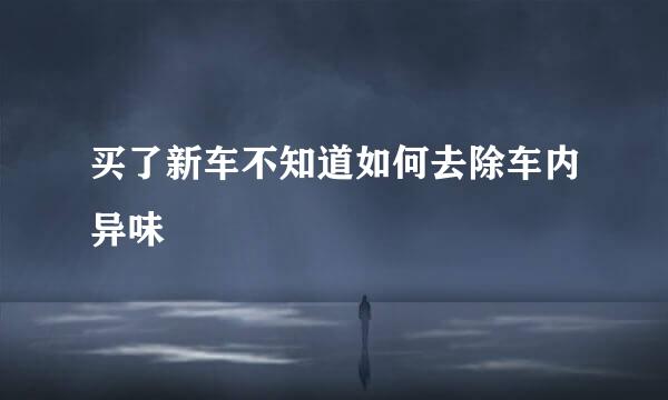 买了新车不知道如何去除车内异味