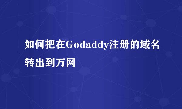 如何把在Godaddy注册的域名转出到万网