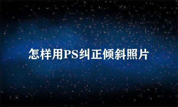 怎样用PS纠正倾斜照片
