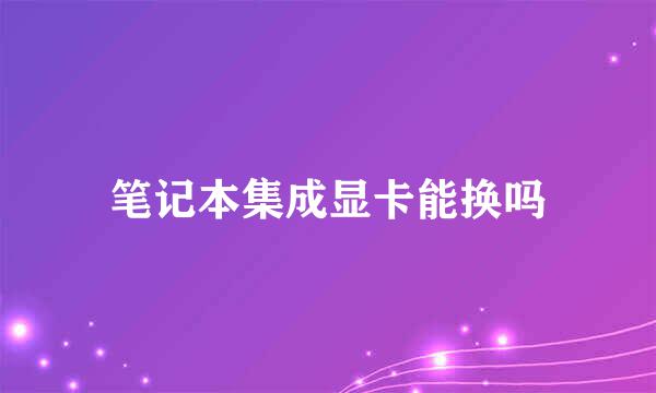 笔记本集成显卡能换吗