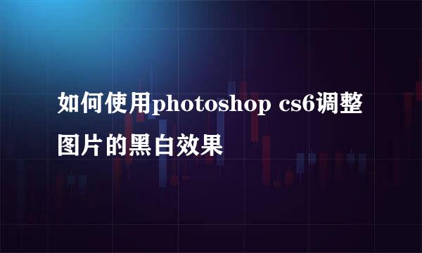 如何使用photoshop cs6调整图片的黑白效果