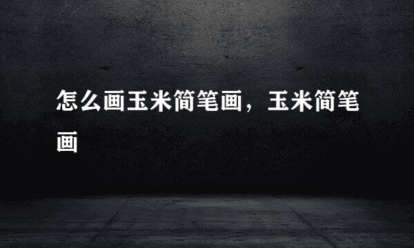 怎么画玉米简笔画，玉米简笔画