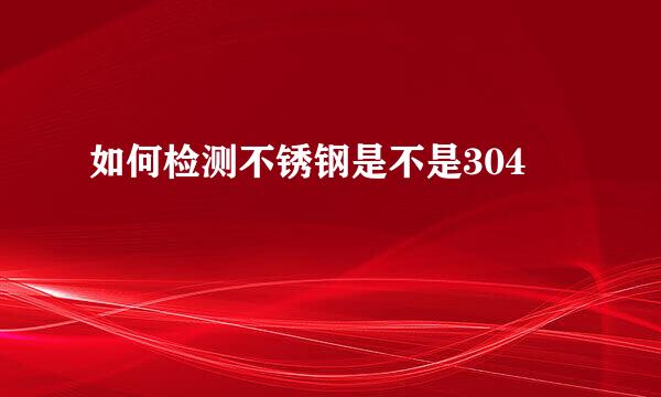 如何检测不锈钢是不是304