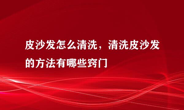 皮沙发怎么清洗,清洗皮沙发的方法有哪些窍门