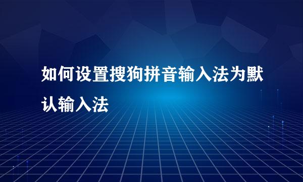 如何设置搜狗拼音输入法为默认输入法