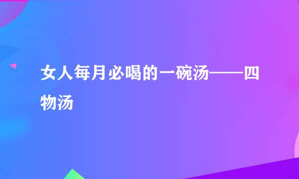 女人每月必喝的一碗汤——四物汤