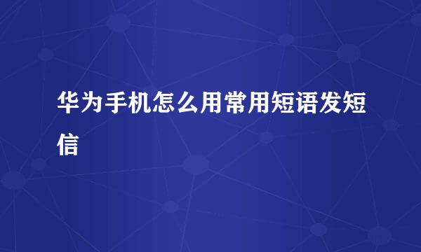 华为手机怎么用常用短语发短信