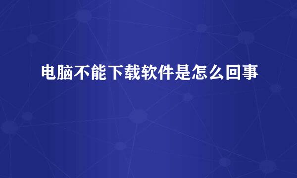 电脑不能下载软件是怎么回事