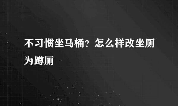 不习惯坐马桶？怎么样改坐厕为蹲厕