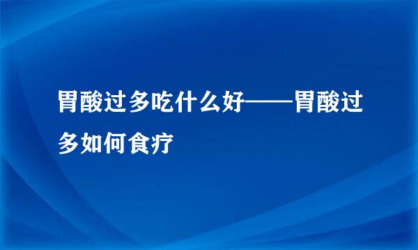 胃酸过多吃什么好——胃酸过多如何食疗