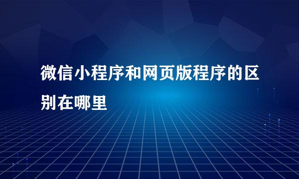 微信小程序和网页版程序的区别在哪里