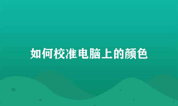 如何校准电脑上的颜色