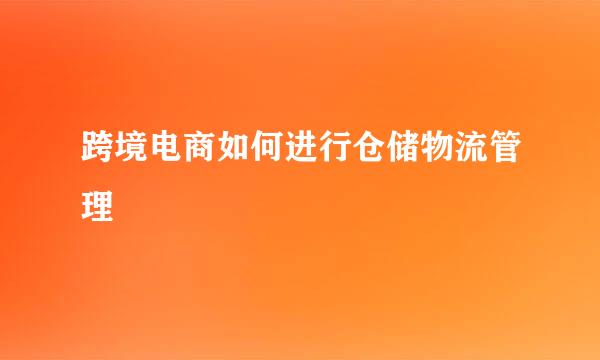 跨境电商如何进行仓储物流管理