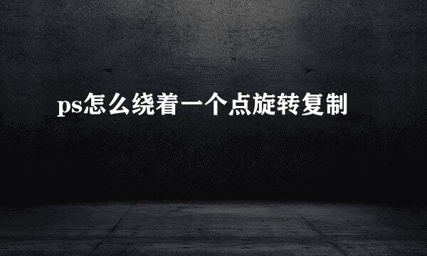 ps怎么绕着一个点旋转复制