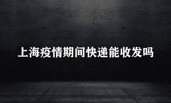 上海疫情期间快递能收发吗