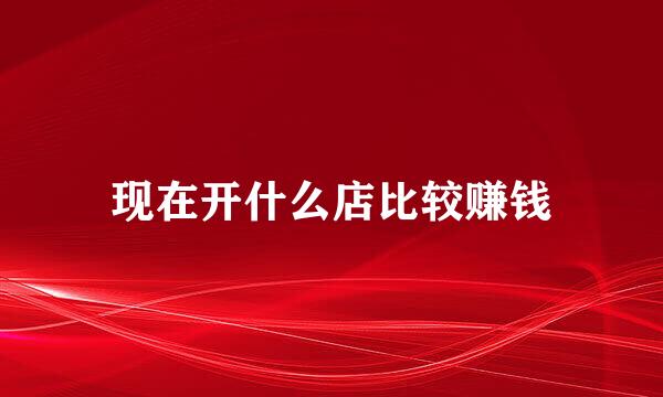 现在开什么店比较赚钱