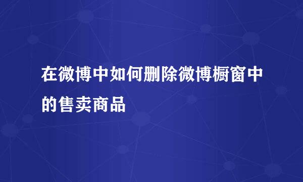 在微博中如何删除微博橱窗中的售卖商品