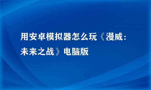 用安卓模拟器怎么玩《漫威：未来之战》电脑版