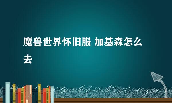 魔兽世界怀旧服 加基森怎么去