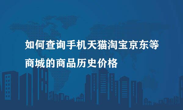 如何查询手机天猫淘宝京东等商城的商品历史价格