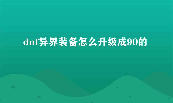 dnf异界装备怎么升级成90的