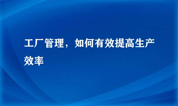 工厂管理，如何有效提高生产效率