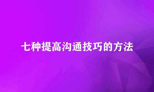 七种提高沟通技巧的方法