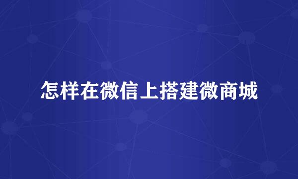 怎样在微信上搭建微商城