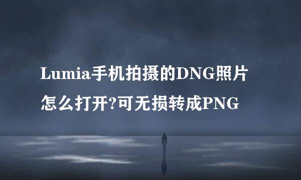Lumia手机拍摄的DNG照片怎么打开?可无损转成PNG