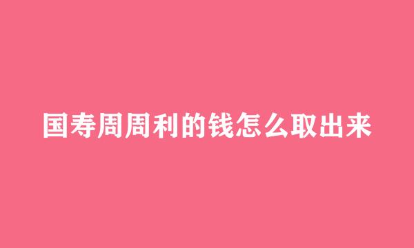 国寿周周利的钱怎么取出来