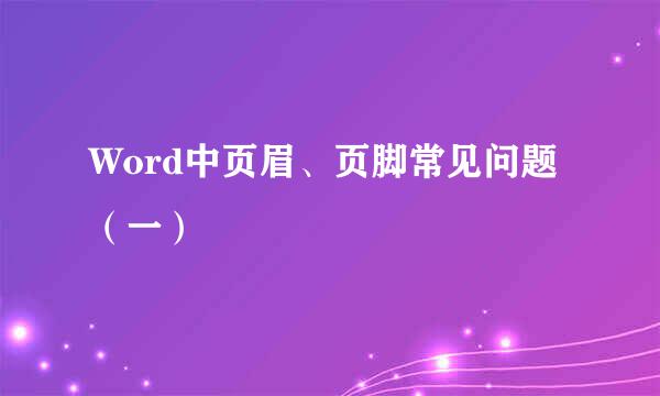 Word中页眉、页脚常见问题（一）