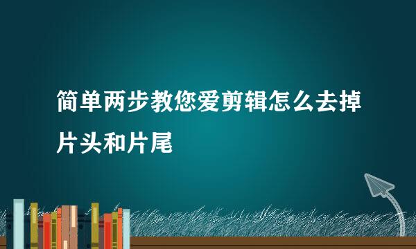简单两步教您爱剪辑怎么去掉片头和片尾
