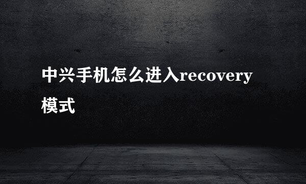 中兴手机怎么进入recovery模式