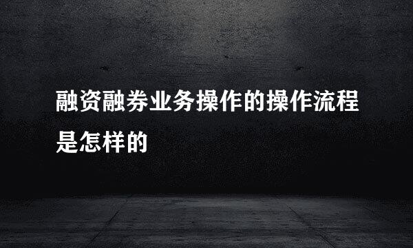融资融券业务操作的操作流程是怎样的