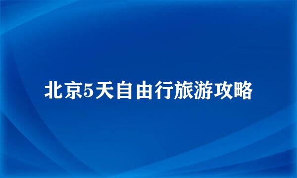 北京5天自由行旅游攻略